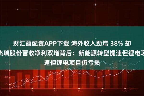 财汇盈配资APP下载 海外收入劲增 38% 却藏隐忧！杰瑞股份营收净利双增背后：新能源转型提速但锂电项目仍亏损