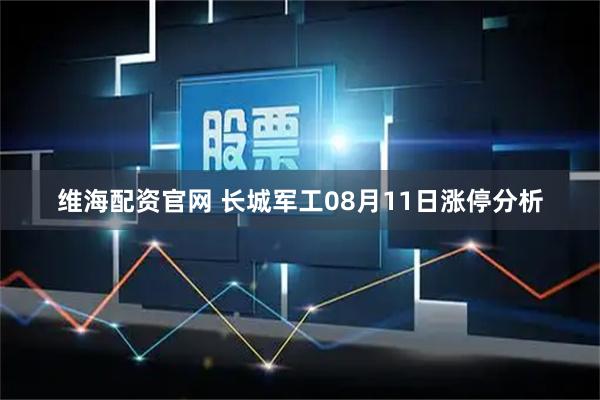 维海配资官网 长城军工08月11日涨停分析