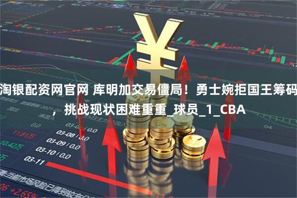 淘银配资网官网 库明加交易僵局！勇士婉拒国王筹码，挑战现状困难重重_球员_1_CBA