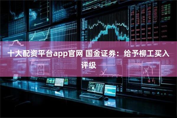 十大配资平台app官网 国金证券：给予柳工买入评级