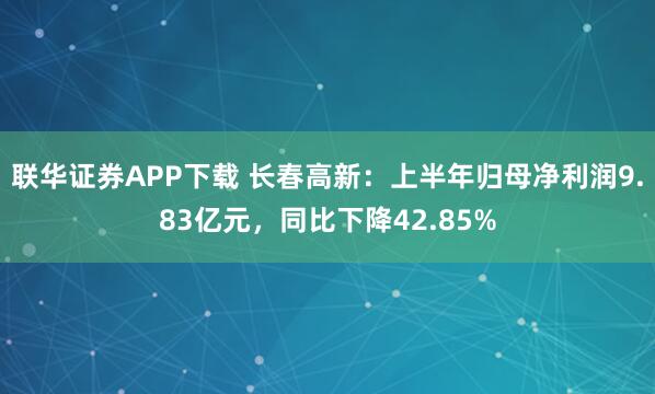 联华证券APP下载 长春高新：上半年归母净利润9.83亿元，同比下降42.85%