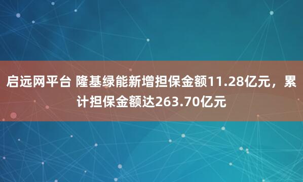 启远网平台 隆基绿能新增担保金额11.28亿元，累计担保金额达263.70亿元
