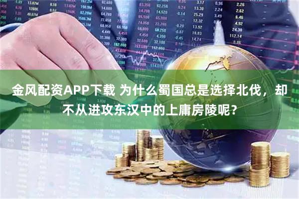 金风配资APP下载 为什么蜀国总是选择北伐，却不从进攻东汉中的上庸房陵呢？