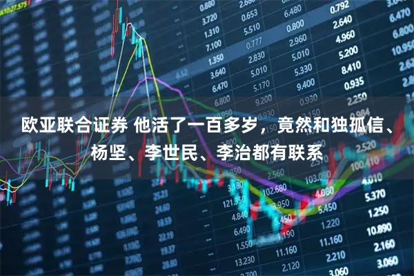 欧亚联合证券 他活了一百多岁，竟然和独孤信、杨坚、李世民、李治都有联系