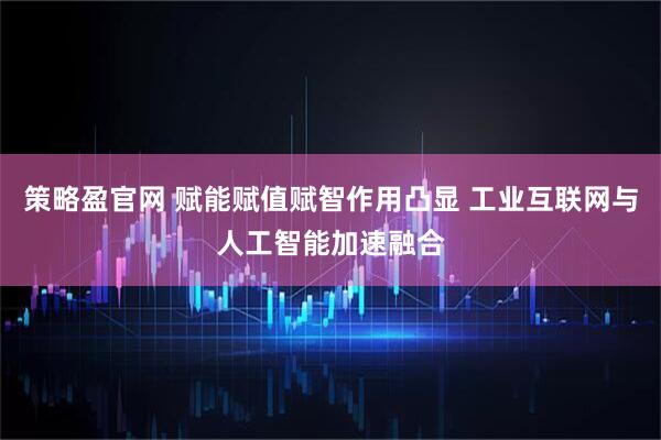 策略盈官网 赋能赋值赋智作用凸显 工业互联网与人工智能加速融合