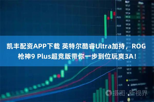 凯丰配资APP下载 英特尔酷睿Ultra加持，ROG 枪神9 Plus超竞版带你一步到位玩爽3A！