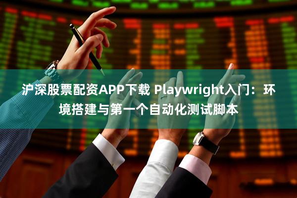 沪深股票配资APP下载 Playwright入门：环境搭建与第一个自动化测试脚本